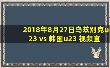 2018年8月27日乌兹别克u23 vs 韩国u23 视频直播